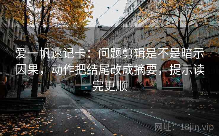 爱一帆速记卡：问题剪辑是不是暗示因果，动作把结尾改成摘要，提示读完更顺