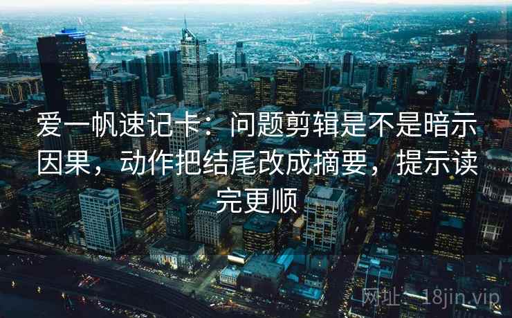 爱一帆速记卡：问题剪辑是不是暗示因果，动作把结尾改成摘要，提示读完更顺  第2张