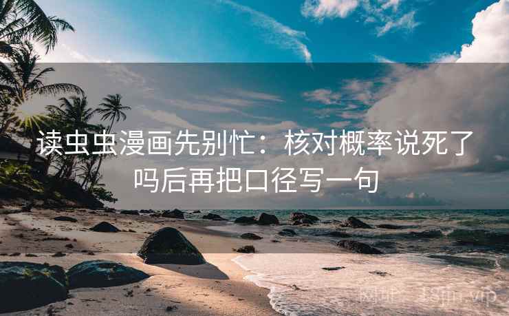 读虫虫漫画先别忙：核对概率说死了吗后再把口径写一句  第2张