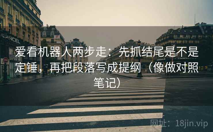 爱看机器人两步走：先抓结尾是不是定锤，再把段落写成提纲（像做对照笔记）  第2张