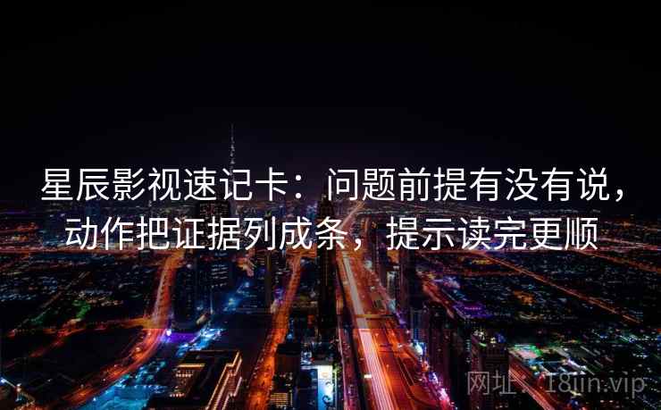星辰影视速记卡：问题前提有没有说，动作把证据列成条，提示读完更顺  第2张