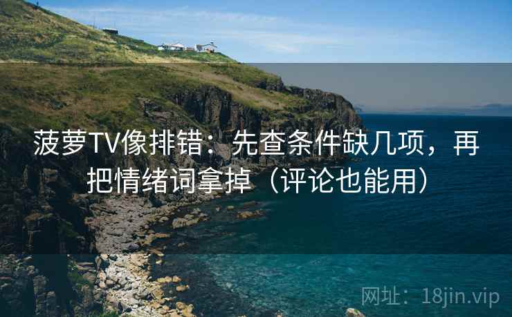 菠萝TV像排错：先查条件缺几项，再把情绪词拿掉（评论也能用）