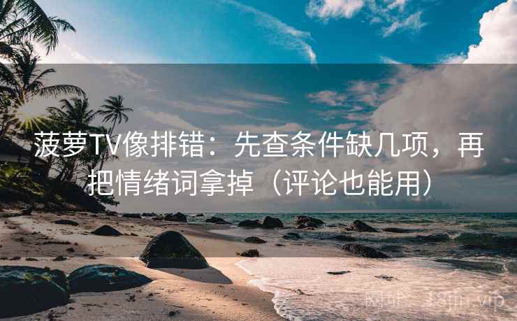 菠萝TV像排错：先查条件缺几项，再把情绪词拿掉（评论也能用）  第2张