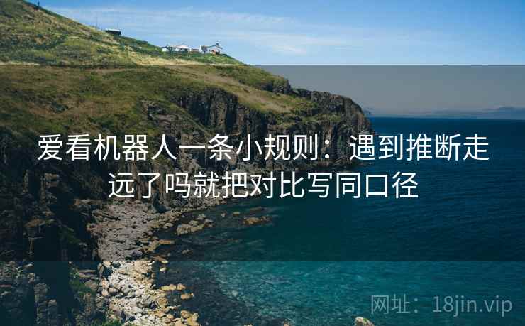 爱看机器人一条小规则：遇到推断走远了吗就把对比写同口径