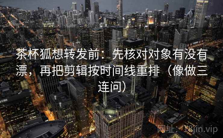 茶杯狐想转发前：先核对对象有没有漂，再把剪辑按时间线重排（像做三连问）  第2张