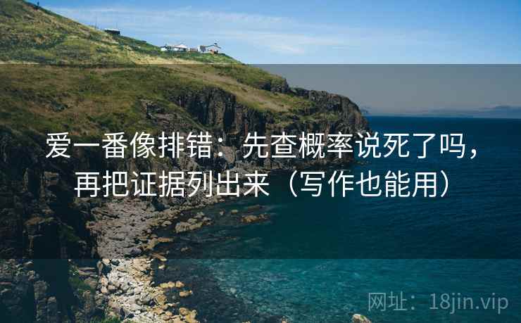 爱一番像排错：先查概率说死了吗，再把证据列出来（写作也能用）  第2张