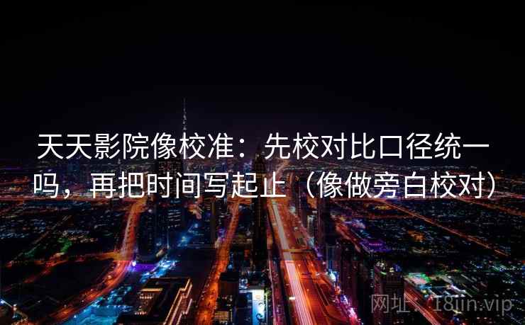 天天影院像校准：先校对比口径统一吗，再把时间写起止（像做旁白校对）