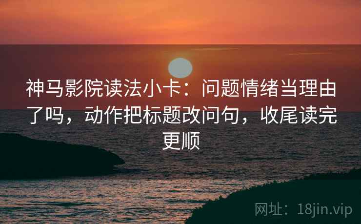 神马影院读法小卡：问题情绪当理由了吗，动作把标题改问句，收尾读完更顺