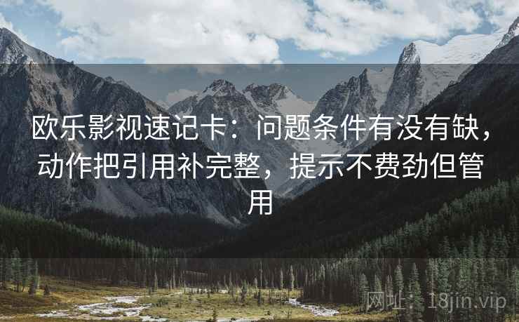 欧乐影视速记卡：问题条件有没有缺，动作把引用补完整，提示不费劲但管用  第2张