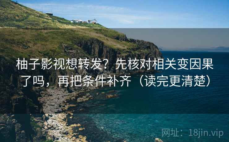 柚子影视想转发？先核对相关变因果了吗，再把条件补齐（读完更清楚）  第2张