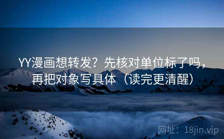 YY漫画想转发？先核对单位标了吗，再把对象写具体（读完更清醒）