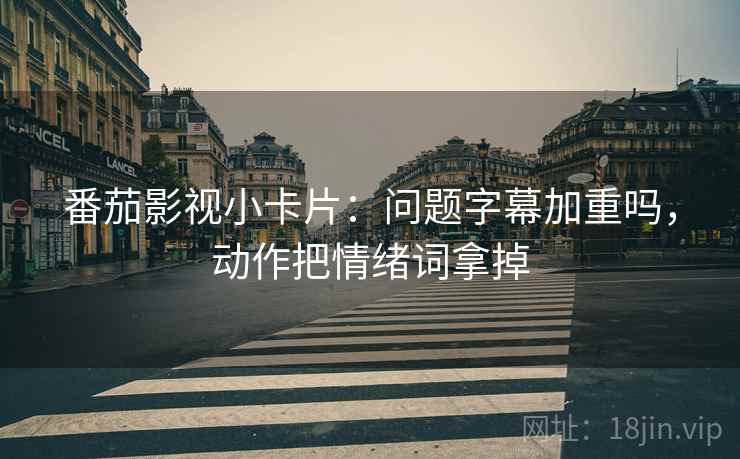 番茄影视小卡片：问题字幕加重吗，动作把情绪词拿掉