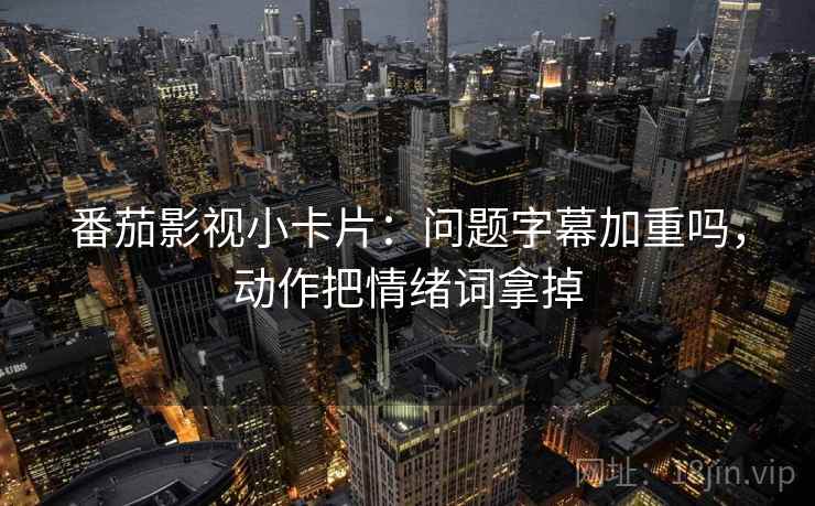 番茄影视小卡片：问题字幕加重吗，动作把情绪词拿掉  第2张
