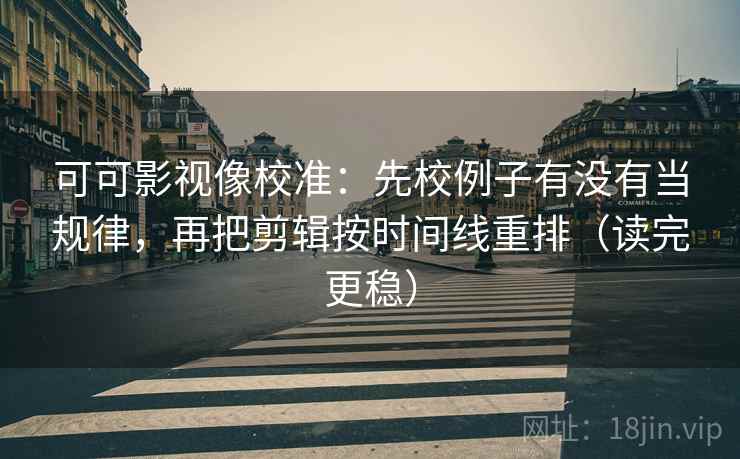 可可影视像校准：先校例子有没有当规律，再把剪辑按时间线重排（读完更稳）