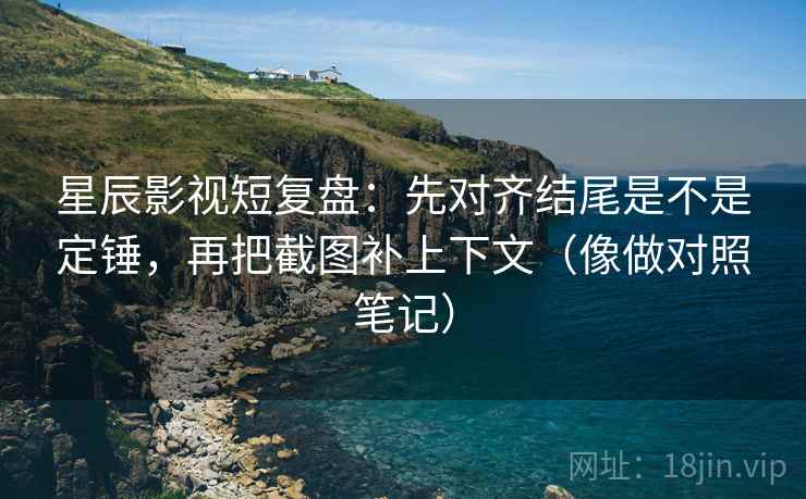 星辰影视短复盘：先对齐结尾是不是定锤，再把截图补上下文（像做对照笔记）  第2张