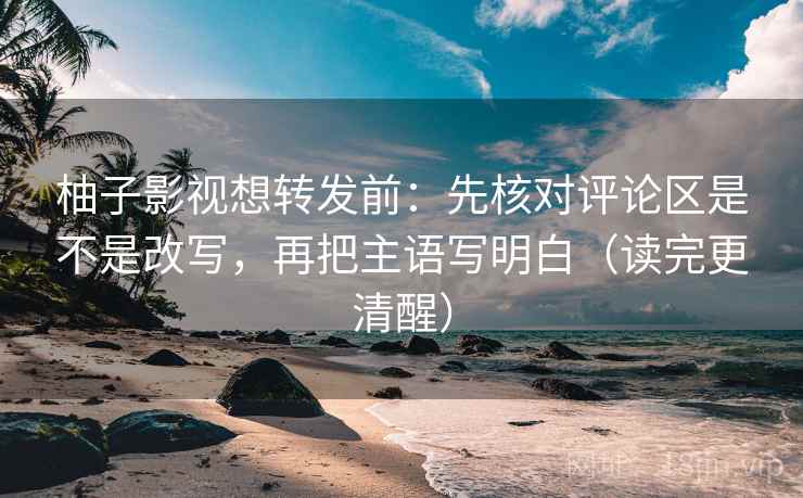 柚子影视想转发前：先核对评论区是不是改写，再把主语写明白（读完更清醒）  第2张