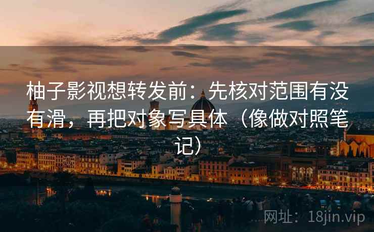 柚子影视想转发前：先核对范围有没有滑，再把对象写具体（像做对照笔记）