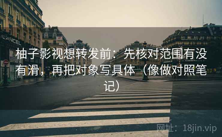 柚子影视想转发前：先核对范围有没有滑，再把对象写具体（像做对照笔记）  第2张