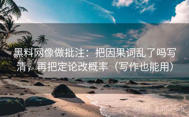 黑料网像做批注：把因果词乱了吗写清，再把定论改概率（写作也能用）