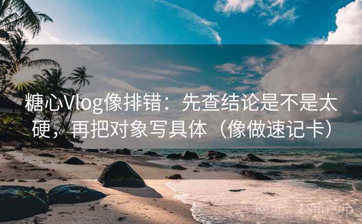 糖心Vlog像排错：先查结论是不是太硬，再把对象写具体（像做速记卡）  第2张