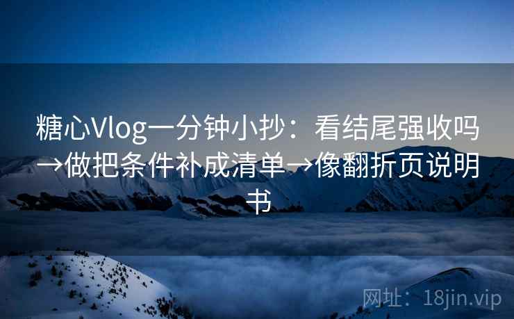 糖心Vlog一分钟小抄：看结尾强收吗→做把条件补成清单→像翻折页说明书