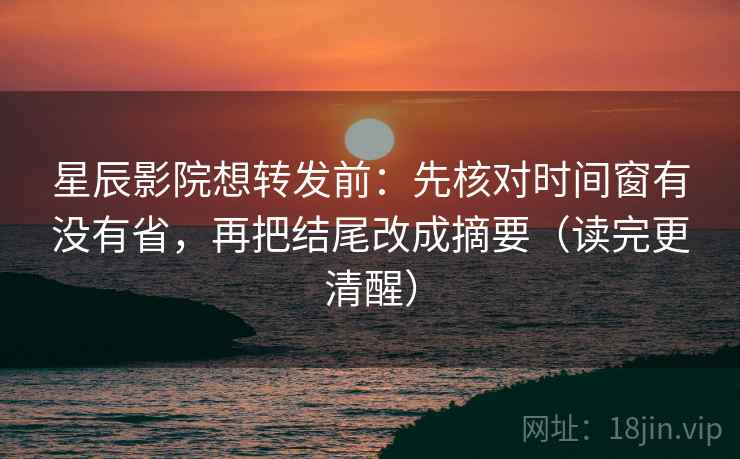 星辰影院想转发前：先核对时间窗有没有省，再把结尾改成摘要（读完更清醒）