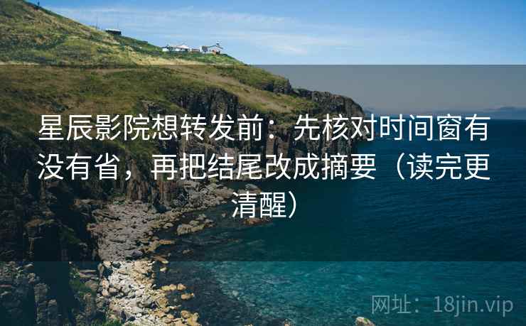 星辰影院想转发前：先核对时间窗有没有省，再把结尾改成摘要（读完更清醒）  第2张