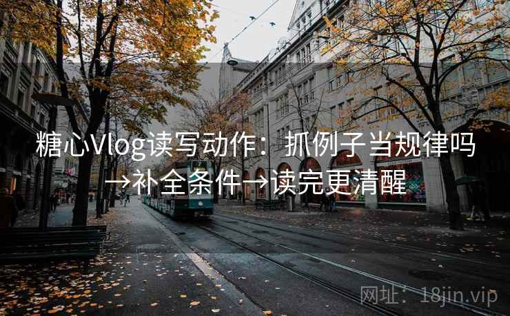 糖心Vlog读写动作：抓例子当规律吗→补全条件→读完更清醒