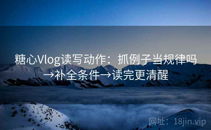 糖心Vlog读写动作：抓例子当规律吗→补全条件→读完更清醒  第2张