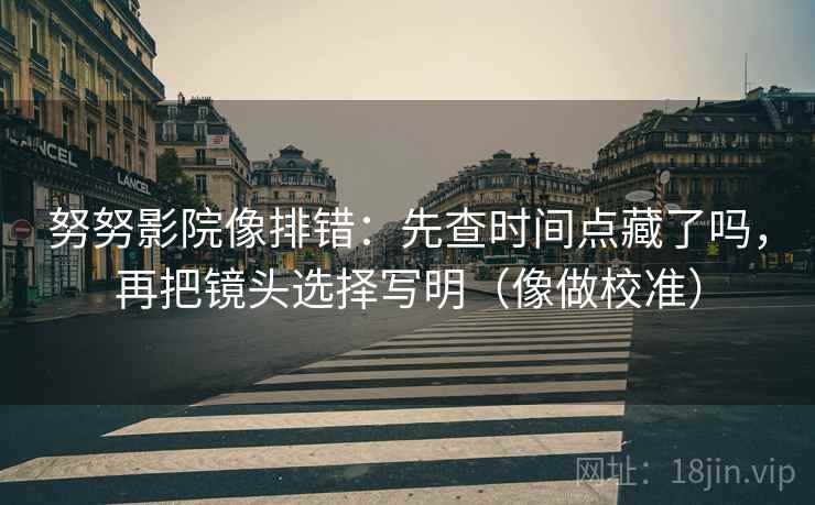 努努影院像排错：先查时间点藏了吗，再把镜头选择写明（像做校准）  第2张