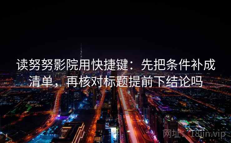 读努努影院用快捷键：先把条件补成清单，再核对标题提前下结论吗  第2张