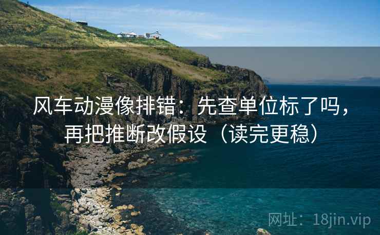 风车动漫像排错：先查单位标了吗，再把推断改假设（读完更稳）