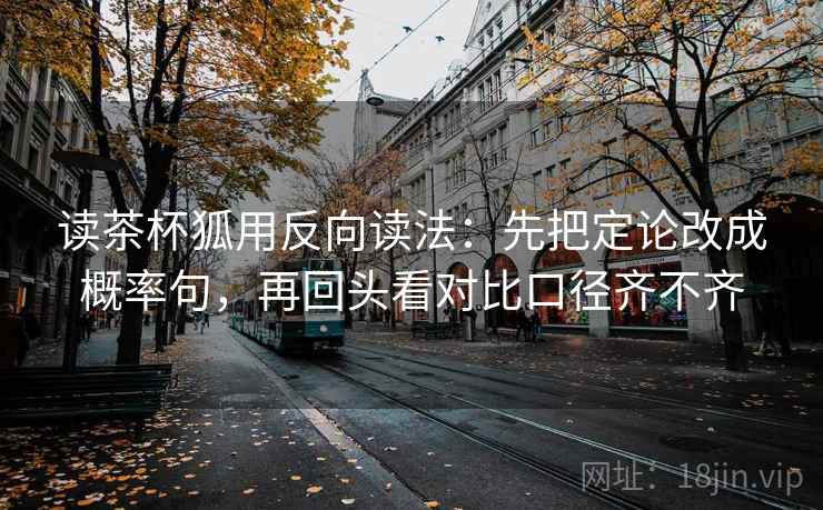 读茶杯狐用反向读法：先把定论改成概率句，再回头看对比口径齐不齐