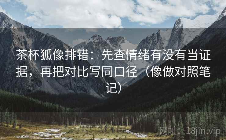 茶杯狐像排错：先查情绪有没有当证据，再把对比写同口径（像做对照笔记）  第2张