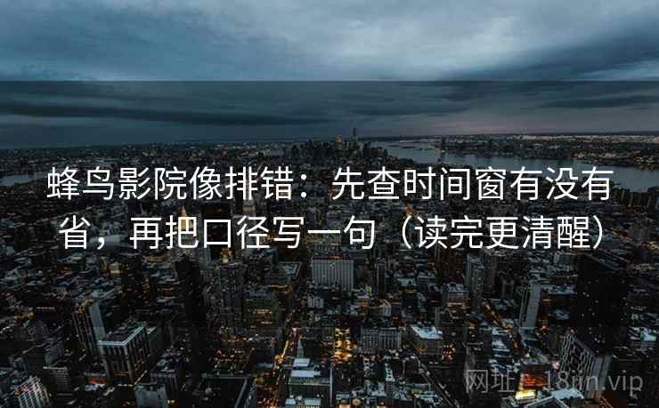 蜂鸟影院像排错：先查时间窗有没有省，再把口径写一句（读完更清醒）  第2张