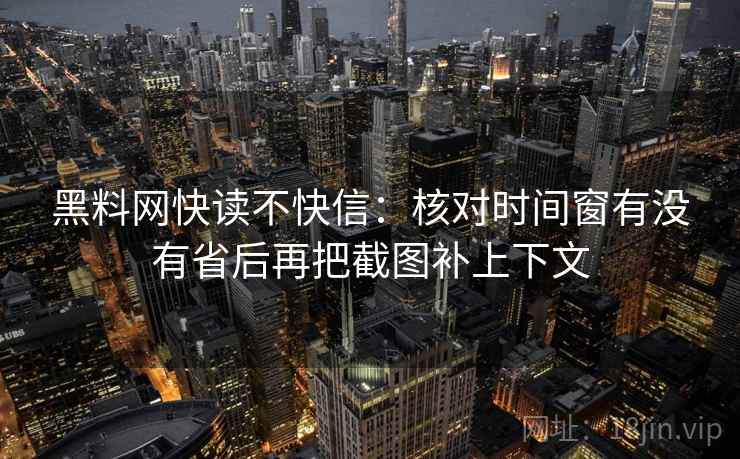 黑料网快读不快信：核对时间窗有没有省后再把截图补上下文  第2张